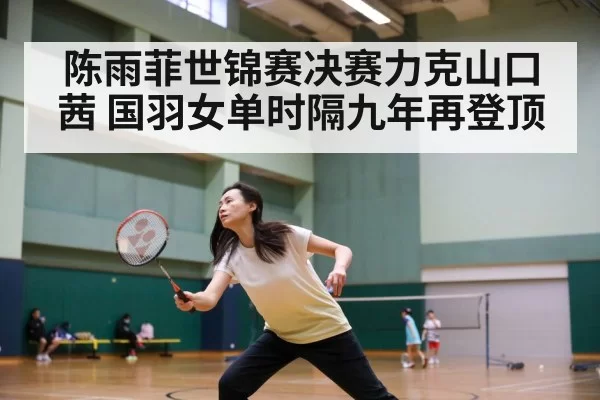 陈雨菲世锦赛决赛力克山口茜 国羽女单时隔九年再登顶