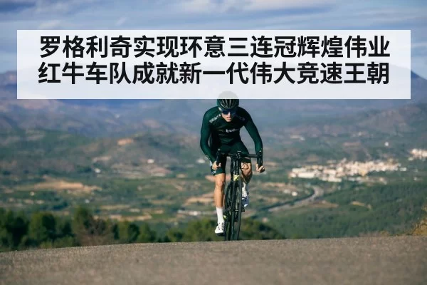 罗格利奇实现环意三连冠辉煌伟业 红牛车队成就新一代伟大竞速王朝