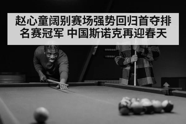 赵心童阔别赛场强势回归首夺排名赛冠军 中国斯诺克再迎春天