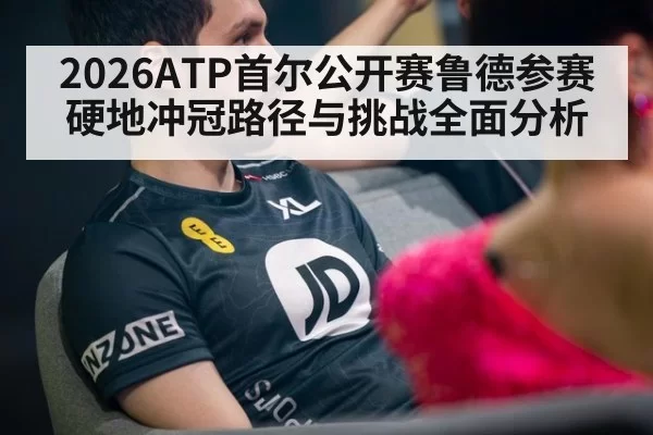 2026ATP首尔公开赛鲁德参赛硬地冲冠路径与挑战全面分析