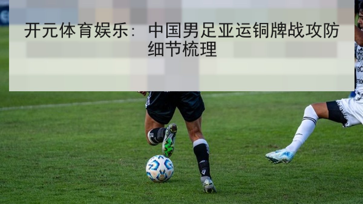 开元体育娱乐: 中国男足亚运铜牌战攻防细节梳理